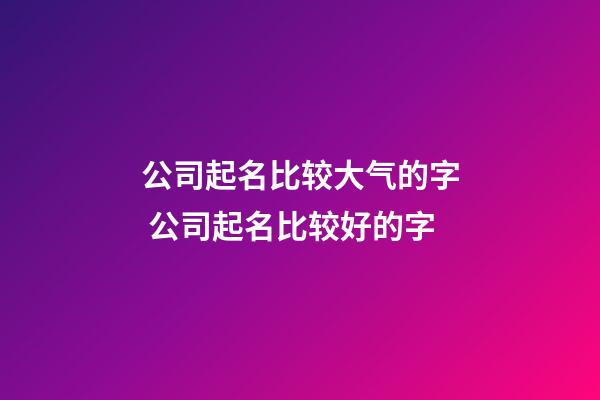 公司起名比较大气的字 公司起名比较好的字-第1张-公司起名-玄机派